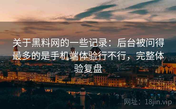 关于黑料网的一些记录：后台被问得最多的是手机端体验行不行，完整体验复盘