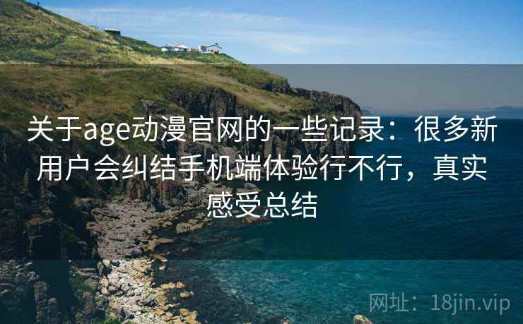 关于age动漫官网的一些记录：很多新用户会纠结手机端体验行不行，真实感受总结