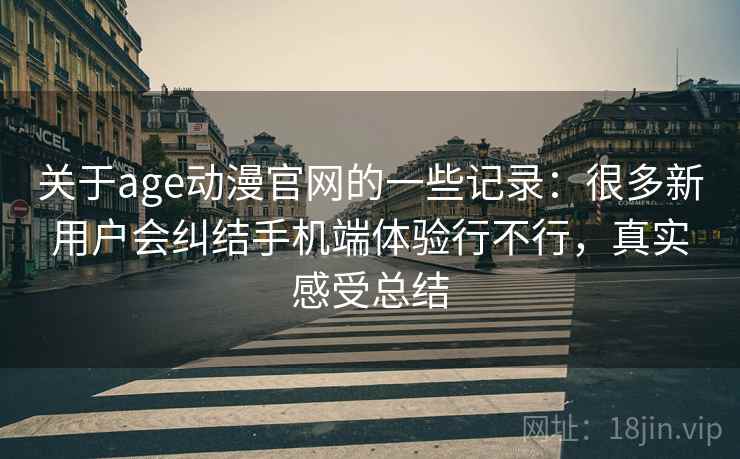 关于age动漫官网的一些记录：很多新用户会纠结手机端体验行不行，真实感受总结