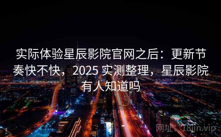 实际体验星辰影院官网之后：更新节奏快不快，2025 实测整理，星辰影院有人知道吗