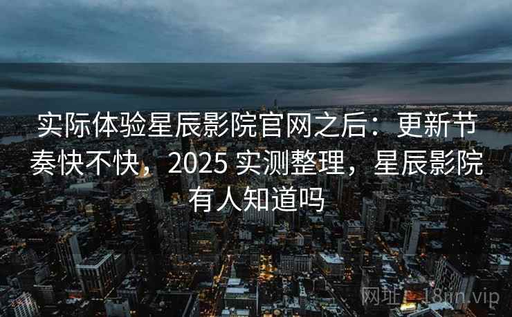 实际体验星辰影院官网之后：更新节奏快不快，2025 实测整理，星辰影院有人知道吗