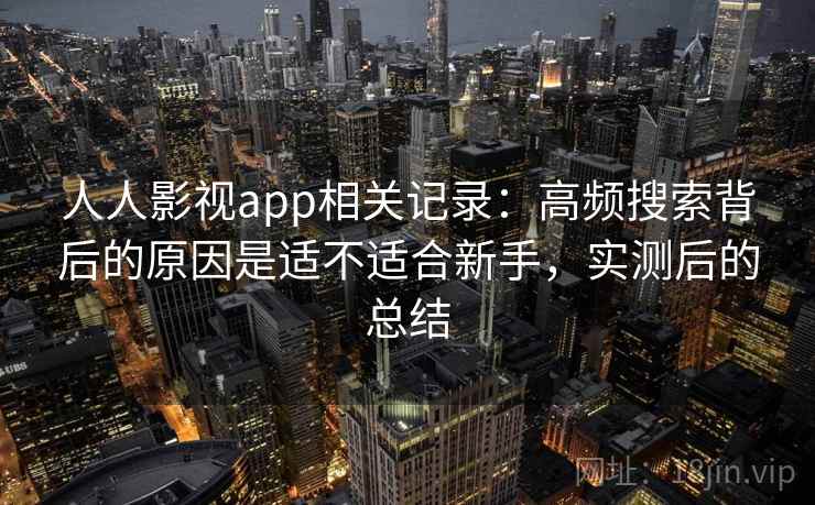 人人影视app相关记录:高频搜索背后的原因是适不适合新手,实测后的总结 人人影视app相关记录:高频搜索背后的原因是适不适合新手,实测后的总结