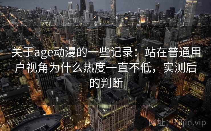 关于age动漫的一些记录：站在普通用户视角为什么热度一直不低，实测后的判断