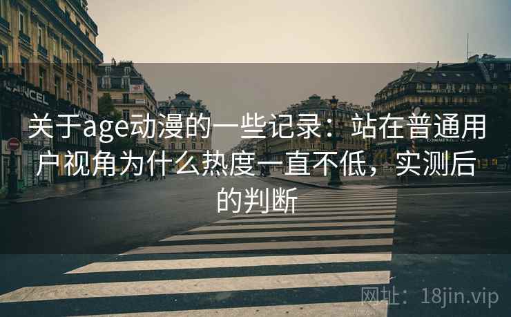 关于age动漫的一些记录：站在普通用户视角为什么热度一直不低，实测后的判断