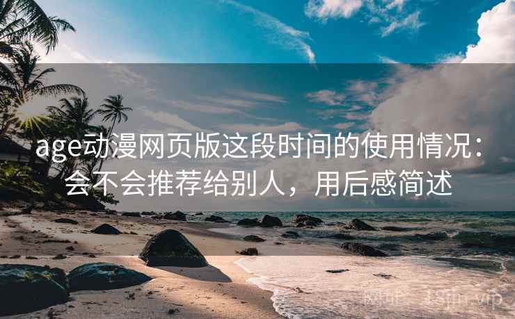 age动漫网页版这段时间的使用情况：会不会推荐给别人，用后感简述