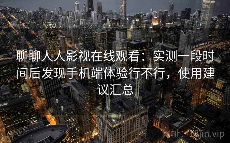 聊聊人人影视在线观看：实测一段时间后发现手机端体验行不行，使用建议汇总