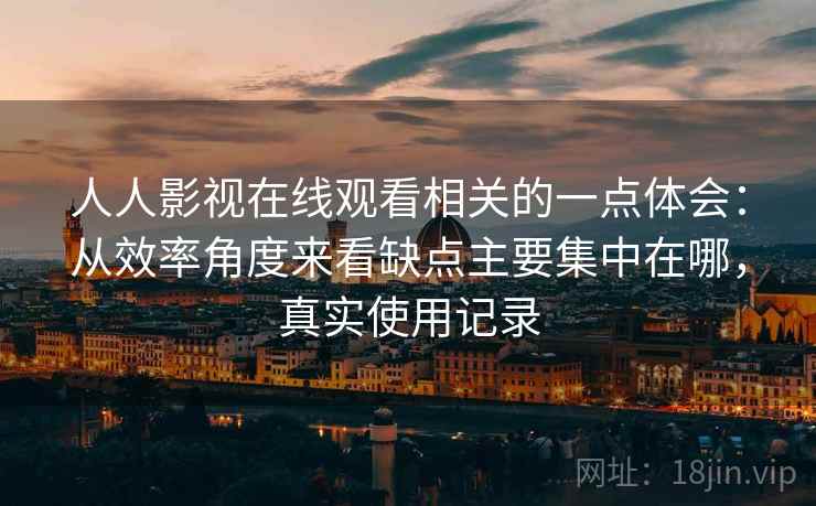 人人影视在线观看相关的一点体会：从效率角度来看缺点主要集中在哪，真实使用记录