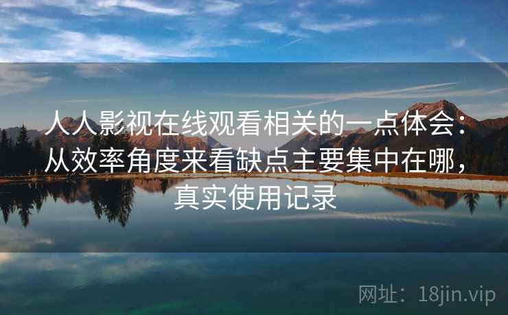 人人影视在线观看相关的一点体会：从效率角度来看缺点主要集中在哪，真实使用记录