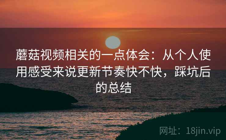 蘑菇视频相关的一点体会：从个人使用感受来说更新节奏快不快，踩坑后的总结