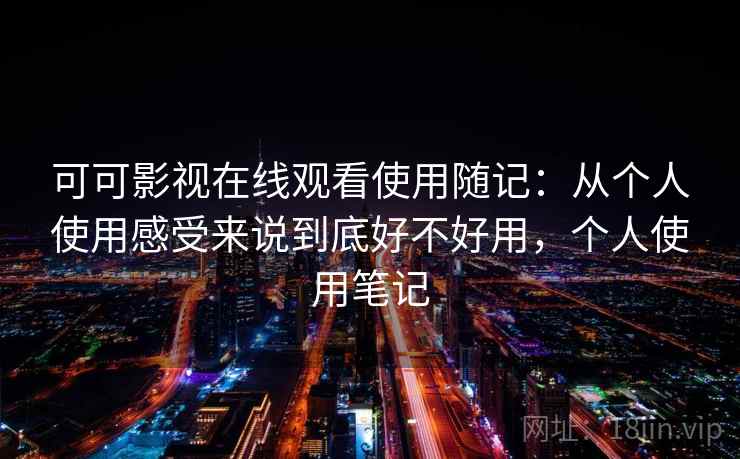 可可影视在线观看使用随记：从个人使用感受来说到底好不好用，个人使用笔记