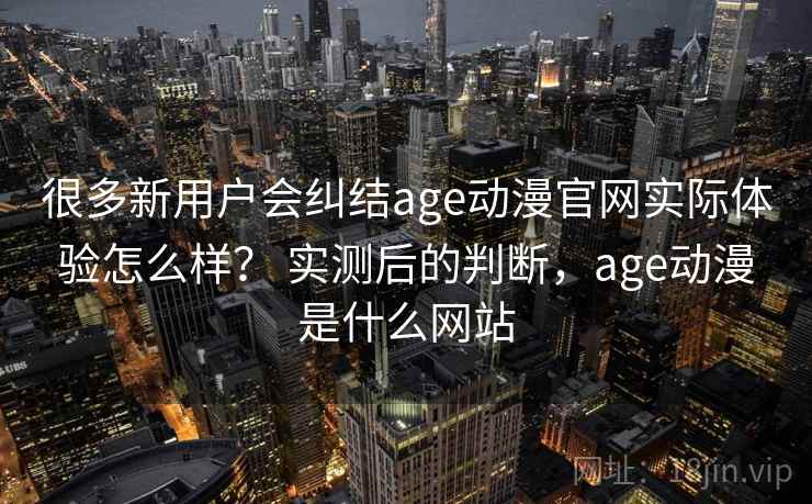 很多新用户会纠结age动漫官网实际体验怎么样？ 实测后的判断，age动漫是什么网站
