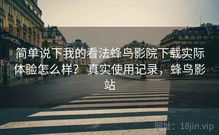 简单说下我的看法蜂鸟影院下载实际体验怎么样？ 真实使用记录，蜂鸟影站