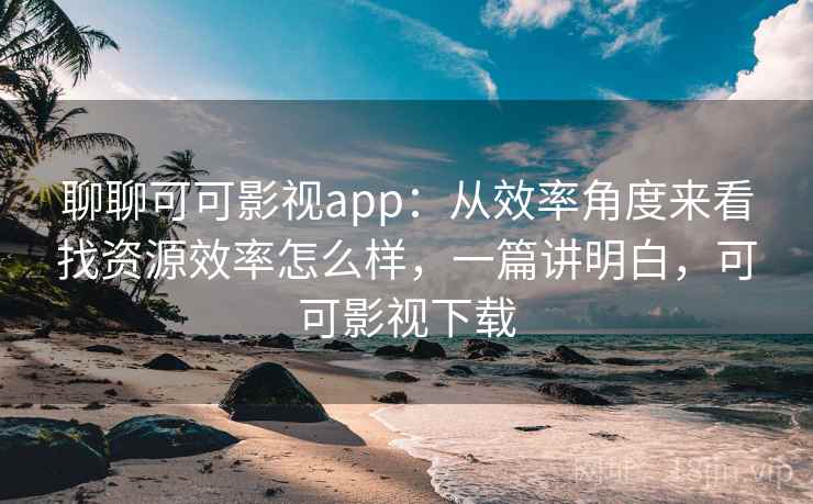 聊聊可可影视app：从效率角度来看找资源效率怎么样，一篇讲明白，可可影视下载
