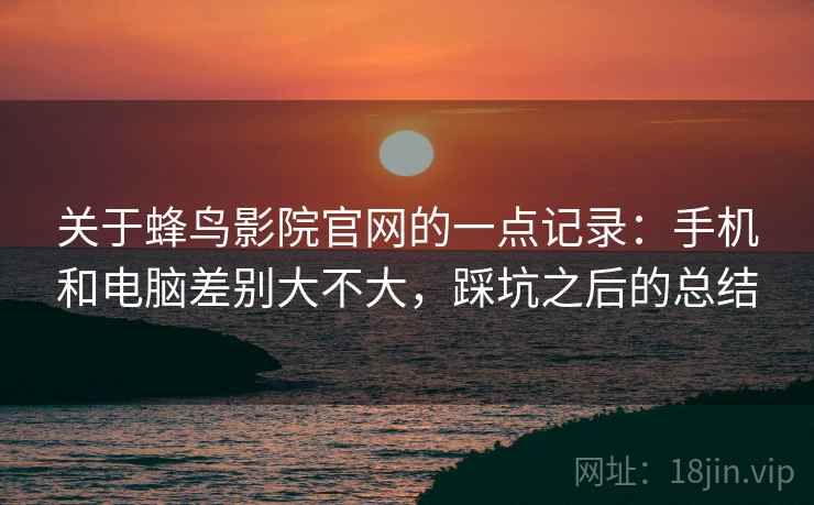 关于蜂鸟影院官网的一点记录:手机和电脑差别大不大,踩坑之后的总结 关于蜂鸟影院官网的一点记录:手机和电脑差别大不大,踩坑之后的总结