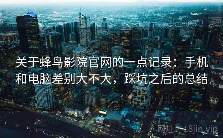 关于蜂鸟影院官网的一点记录:手机和电脑差别大不大,踩坑之后的总结 关于蜂鸟影院官网的一点记录:手机和电脑差别大不大,踩坑之后的总结