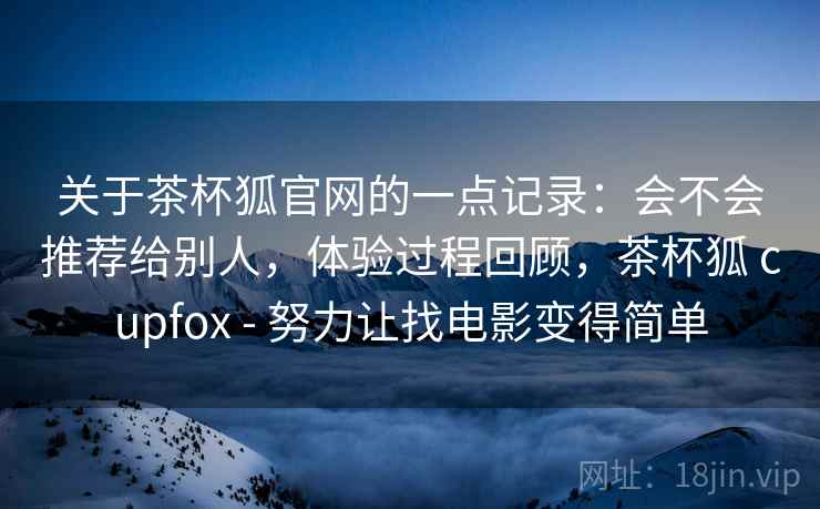 关于茶杯狐官网的一点记录：会不会推荐给别人，体验过程回顾，茶杯狐 cupfox - 努力让找电影变得简单