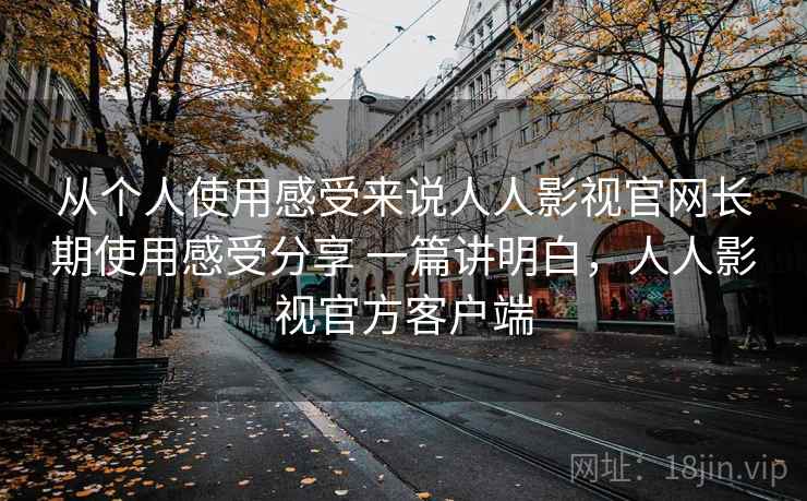 从个人使用感受来说人人影视官网长期使用感受分享 一篇讲明白,人人影视官方客户端 从个人使用感受来说人人影视官网长期使用感受分享 一篇讲明白,人人影视官方客户端