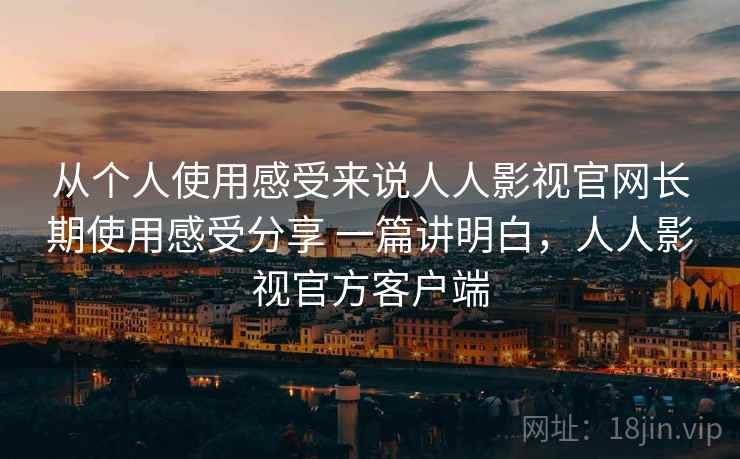从个人使用感受来说人人影视官网长期使用感受分享 一篇讲明白,人人影视官方客户端 从个人使用感受来说人人影视官网长期使用感受分享 一篇讲明白,人人影视官方客户端