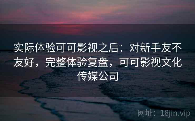 实际体验可可影视之后:对新手友不友好,完整体验复盘,可可影视文化传媒公司 实际体验可可影视之后:对新手友不友好,完整体验复盘,可可影视文化传媒公司