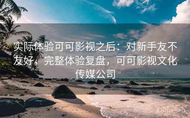 实际体验可可影视之后:对新手友不友好,完整体验复盘,可可影视文化传媒公司 实际体验可可影视之后:对新手友不友好,完整体验复盘,可可影视文化传媒公司