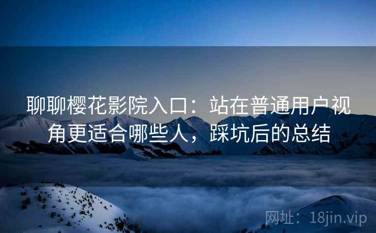 聊聊樱花影院入口:站在普通用户视角更适合哪些人,踩坑后的总结 聊聊樱花影院入口:站在普通用户视角更适合哪些人,踩坑后的总结