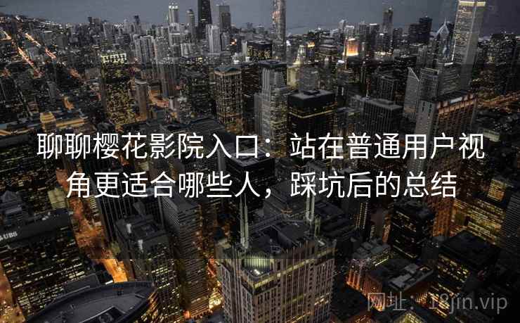 聊聊樱花影院入口:站在普通用户视角更适合哪些人,踩坑后的总结 聊聊樱花影院入口:站在普通用户视角更适合哪些人,踩坑后的总结