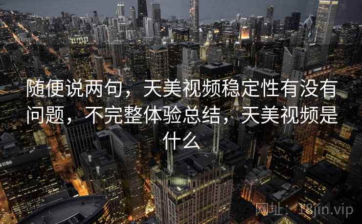 随便说两句,天美视频稳定性有没有问题,不完整体验总结,天美视频是什么 随便说两句,天美视频稳定性有没有问题,不完整体验总结,天美视频是什么