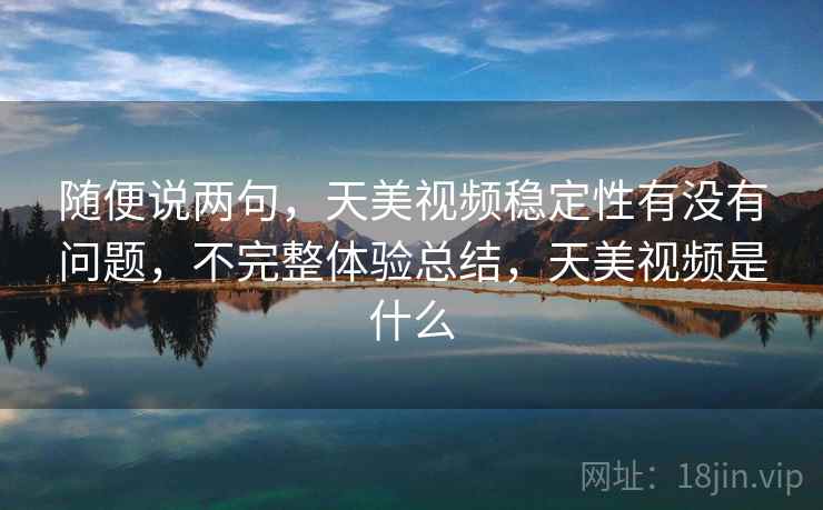 随便说两句,天美视频稳定性有没有问题,不完整体验总结,天美视频是什么 随便说两句,天美视频稳定性有没有问题,不完整体验总结,天美视频是什么