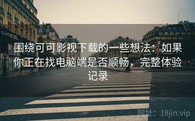 围绕可可影视下载的一些想法:如果你正在找电脑端是否顺畅,完整体验记录 围绕可可影视下载的一些想法:如果你正在找电脑端是否顺畅,完整体验记录