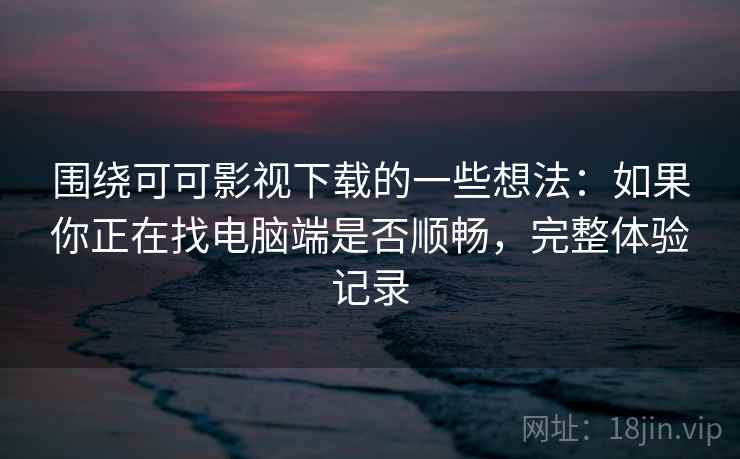 围绕可可影视下载的一些想法:如果你正在找电脑端是否顺畅,完整体验记录 围绕可可影视下载的一些想法:如果你正在找电脑端是否顺畅,完整体验记录
