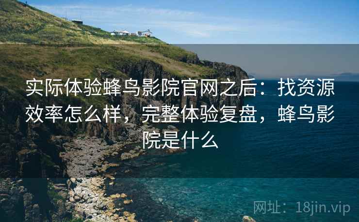 实际体验蜂鸟影院官网之后：找资源效率怎么样，完整体验复盘，蜂鸟影院是什么