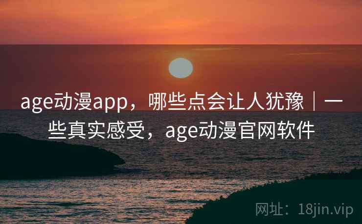 age动漫app，哪些点会让人犹豫｜一些真实感受，age动漫官网软件