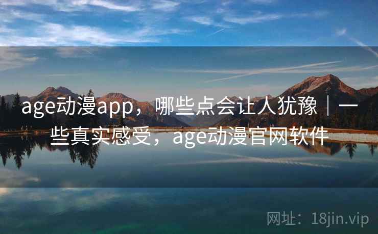 age动漫app，哪些点会让人犹豫｜一些真实感受，age动漫官网软件