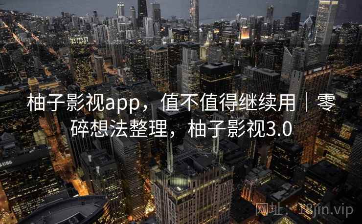 柚子影视app,值不值得继续用|零碎想法整理,柚子影视3.0 柚子影视app,值不值得继续用|零碎想法整理,柚子影视3.0
