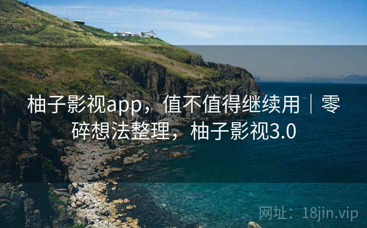 柚子影视app,值不值得继续用|零碎想法整理,柚子影视3.0 柚子影视app,值不值得继续用|零碎想法整理,柚子影视3.0
