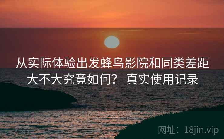 从实际体验出发蜂鸟影院和同类差距大不大究竟如何? 真实使用记录 从实际体验出发蜂鸟影院和同类差距大不大究竟如何? 真实使用记录