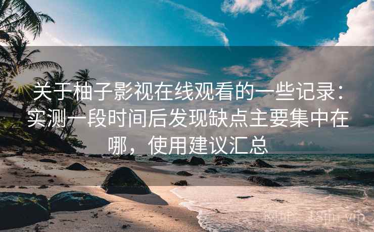 关于柚子影视在线观看的一些记录：实测一段时间后发现缺点主要集中在哪，使用建议汇总
