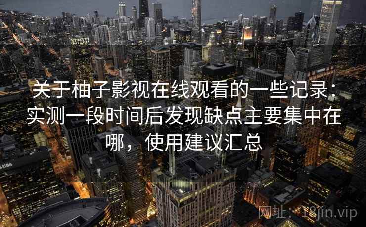 关于柚子影视在线观看的一些记录：实测一段时间后发现缺点主要集中在哪，使用建议汇总
