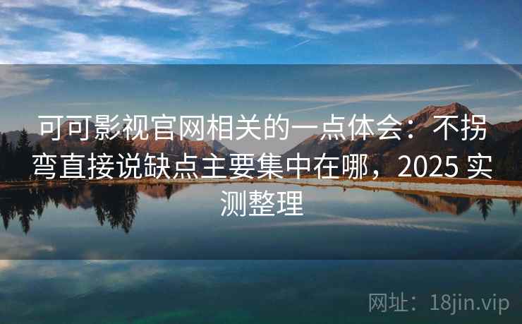 可可影视官网相关的一点体会：不拐弯直接说缺点主要集中在哪，2025 实测整理