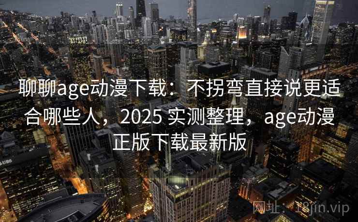 聊聊age动漫下载：不拐弯直接说更适合哪些人，2025 实测整理，age动漫正版下载最新版