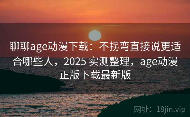 聊聊age动漫下载：不拐弯直接说更适合哪些人，2025 实测整理，age动漫正版下载最新版