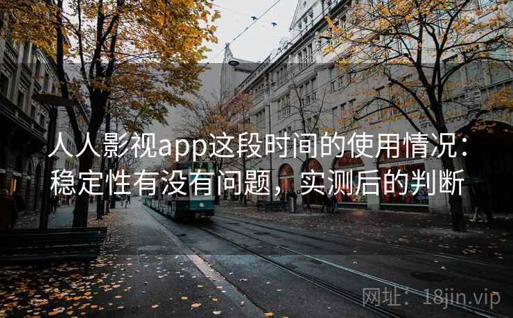 人人影视app这段时间的使用情况：稳定性有没有问题，实测后的判断