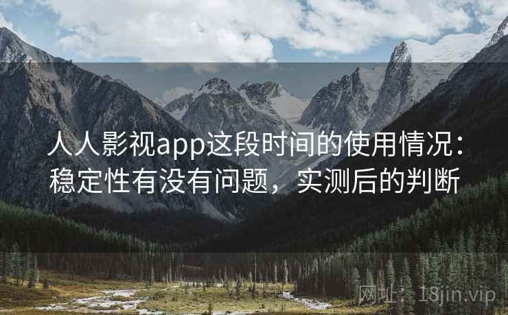 人人影视app这段时间的使用情况：稳定性有没有问题，实测后的判断
