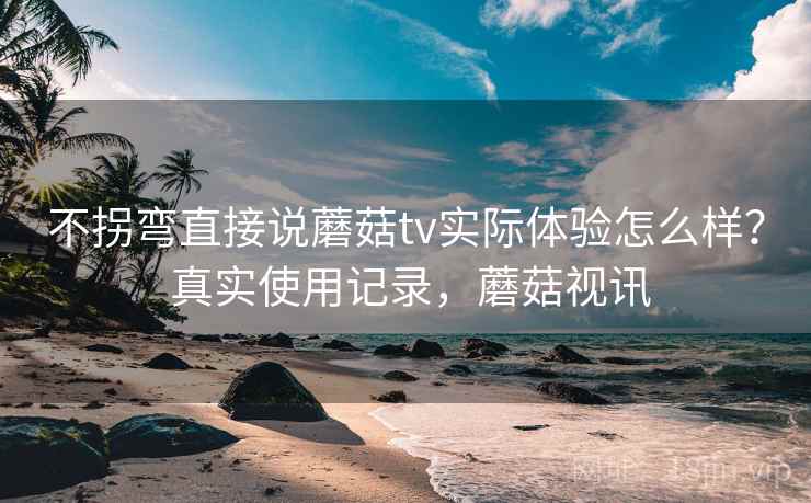 不拐弯直接说蘑菇tv实际体验怎么样？ 真实使用记录，蘑菇视讯