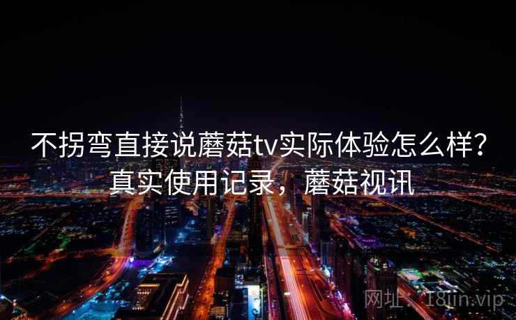 不拐弯直接说蘑菇tv实际体验怎么样？ 真实使用记录，蘑菇视讯