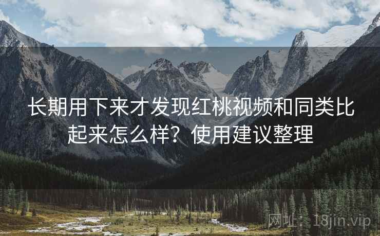 长期用下来才发现红桃视频和同类比起来怎么样？使用建议整理