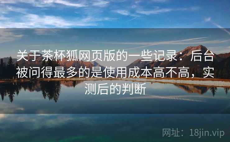 关于茶杯狐网页版的一些记录:后台被问得最多的是使用成本高不高,实测后的判断 关于茶杯狐网页版的一些记录:后台被问得最多的是使用成本高不高,实测后的判断