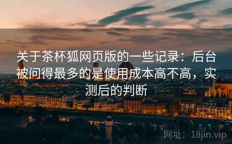 关于茶杯狐网页版的一些记录:后台被问得最多的是使用成本高不高,实测后的判断 关于茶杯狐网页版的一些记录:后台被问得最多的是使用成本高不高,实测后的判断