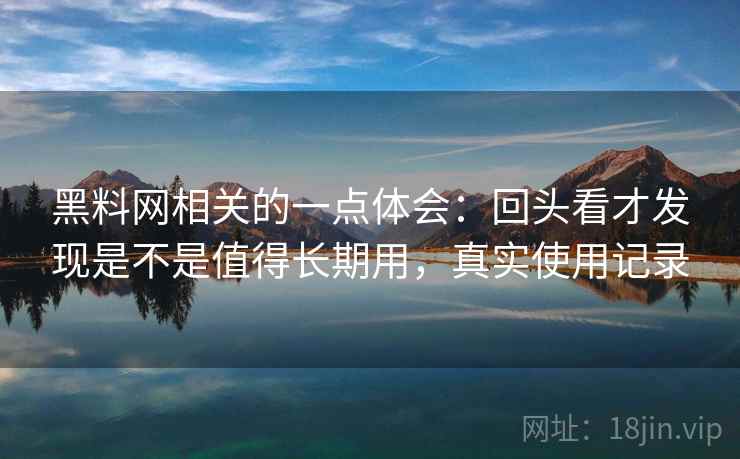 黑料网相关的一点体会：回头看才发现是不是值得长期用，真实使用记录