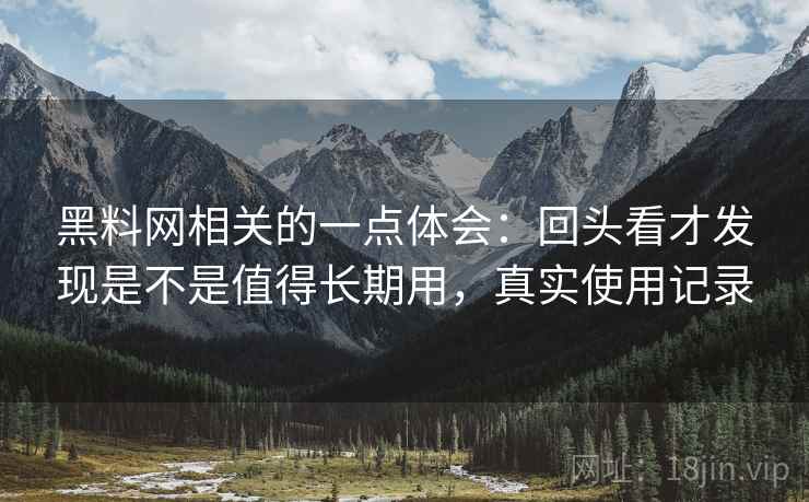 黑料网相关的一点体会：回头看才发现是不是值得长期用，真实使用记录